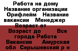 Работа на дому › Название организации ­ Орифлейм › Название вакансии ­ Менеджер  › Возраст от ­ 18 › Возраст до ­ 30 - Все города Работа » Вакансии   . Амурская обл.,Серышевский р-н